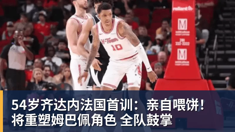 54岁齐达内法国首训：亲自喂饼！将重塑姆巴佩角色 全队鼓掌