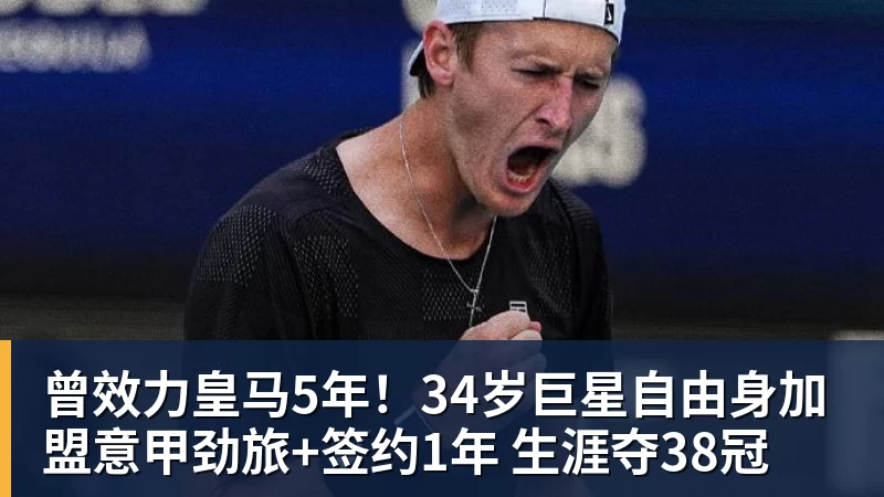 曾效力皇马5年！34岁巨星自由身加盟意甲劲旅+签约1年 生涯夺38冠