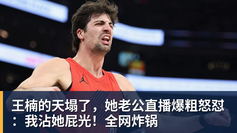 王楠的天塌了，她老公直播爆粗怒怼：我沾她屁光！全网炸锅